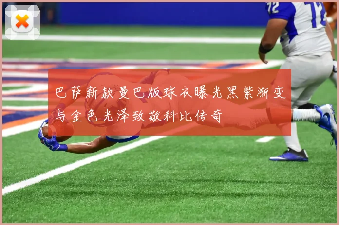 巴萨新款曼巴版球衣曝光黑紫渐变与金色光泽致敬科比传奇