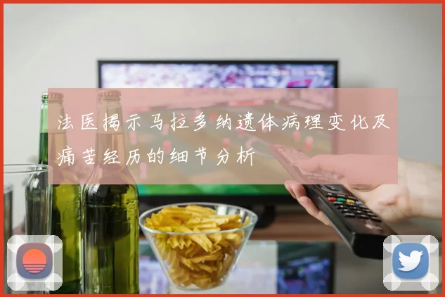 法医揭示马拉多纳遗体病理变化及痛苦经历的细节分析