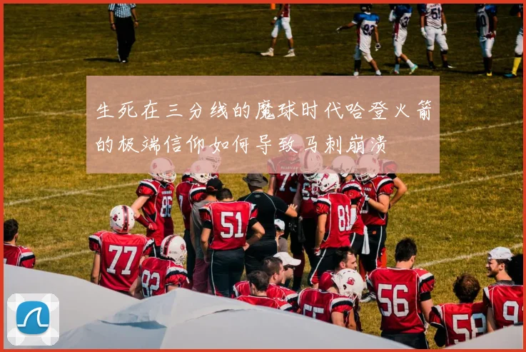生死在三分线的魔球时代哈登火箭的极端信仰如何导致马刺崩溃