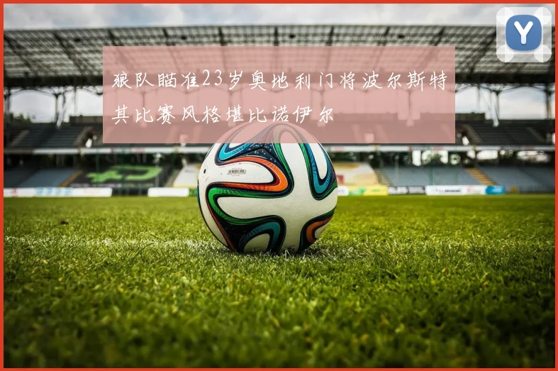 狼队瞄准23岁奥地利门将波尔斯特其比赛风格堪比诺伊尔