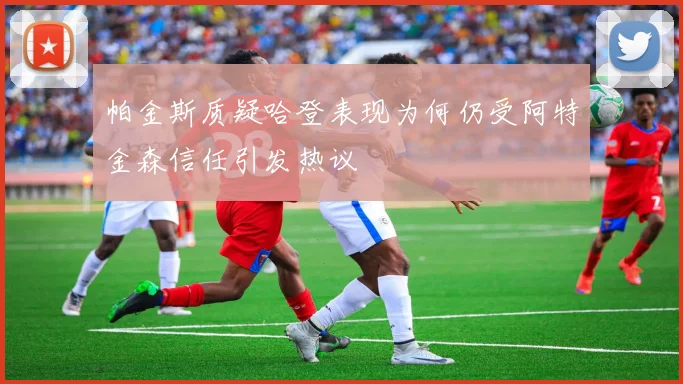 帕金斯质疑哈登表现为何仍受阿特金森信任引发热议