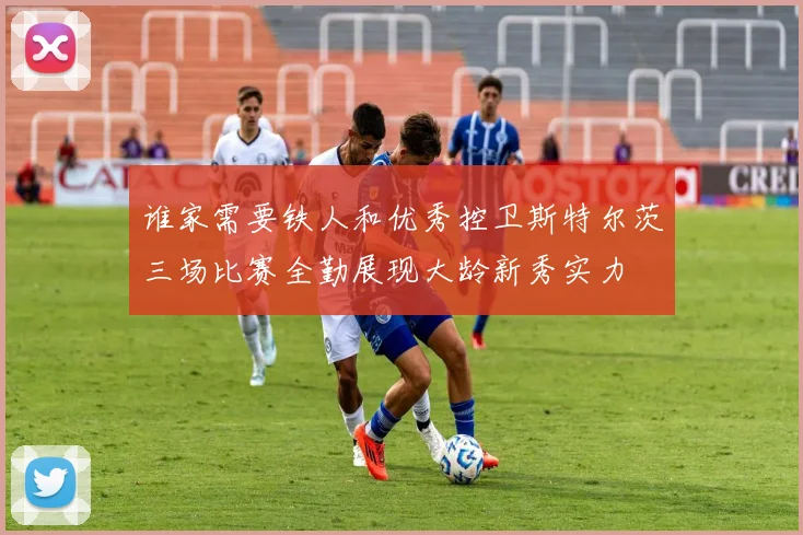 谁家需要铁人和优秀控卫斯特尔茨三场比赛全勤展现大龄新秀实力
