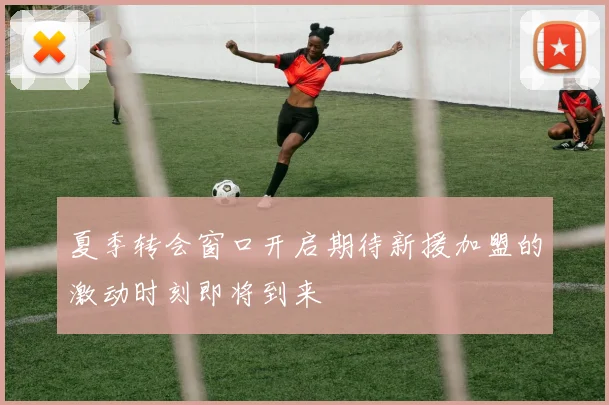 夏季转会窗口开启期待新援加盟的激动时刻即将到来