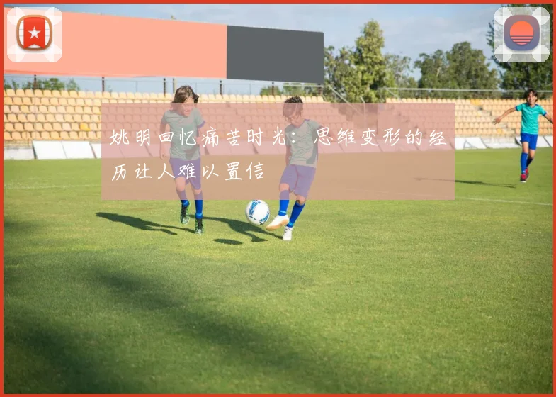 姚明回忆痛苦时光：思维变形的经历让人难以置信