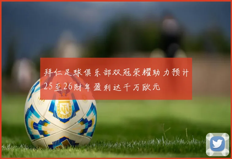 拜仁足球俱乐部双冠荣耀助力预计25至26财年盈利达千万欧元