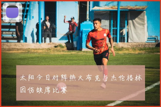 太阳今日对阵热火布克与杰伦格林因伤缺席比赛