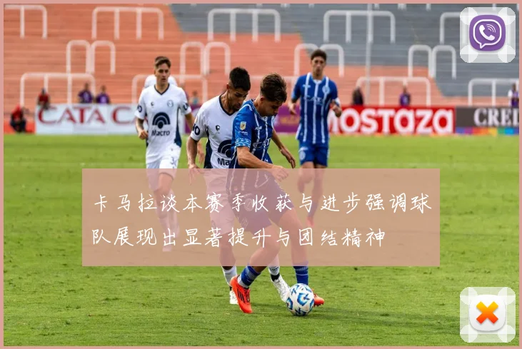 卡马拉谈本赛季收获与进步强调球队展现出显著提升与团结精神