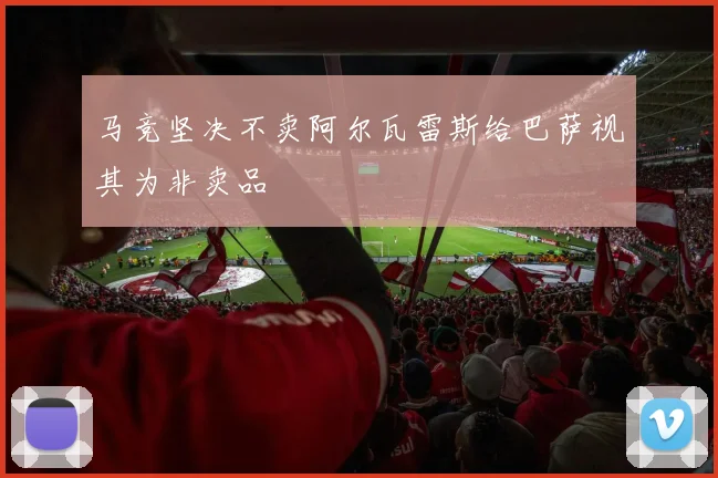 马竞坚决不卖阿尔瓦雷斯给巴萨视其为非卖品