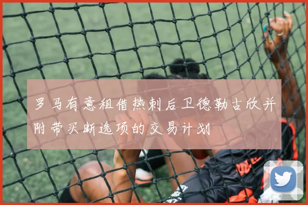 罗马有意租借热刺后卫德勒古欣并附带买断选项的交易计划