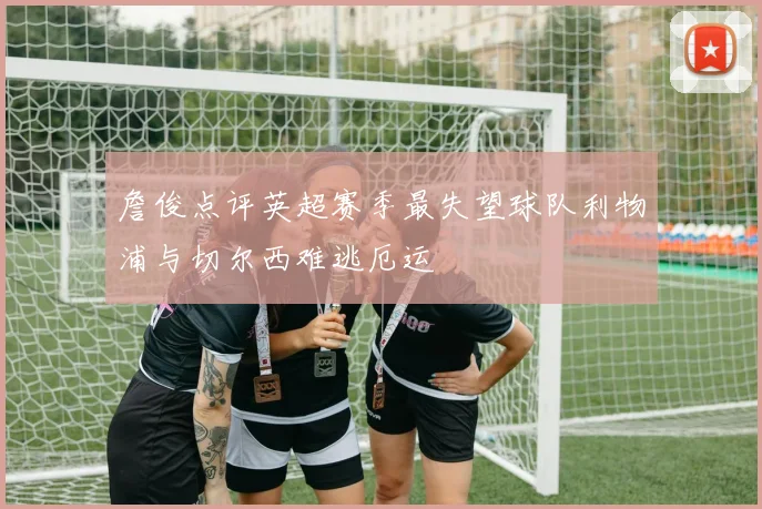 詹俊点评英超赛季最失望球队利物浦与切尔西难逃厄运