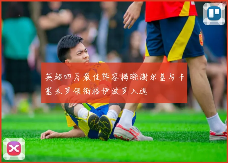 英超四月最佳阵容揭晓谢尔基与卡塞米罗领衔格伊波罗入选