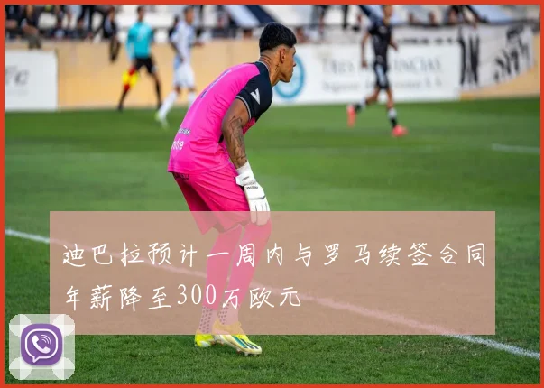 迪巴拉预计一周内与罗马续签合同年薪降至300万欧元