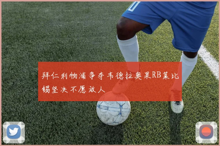 拜仁利物浦争夺韦德拉奥果RB莱比锡坚决不愿放人