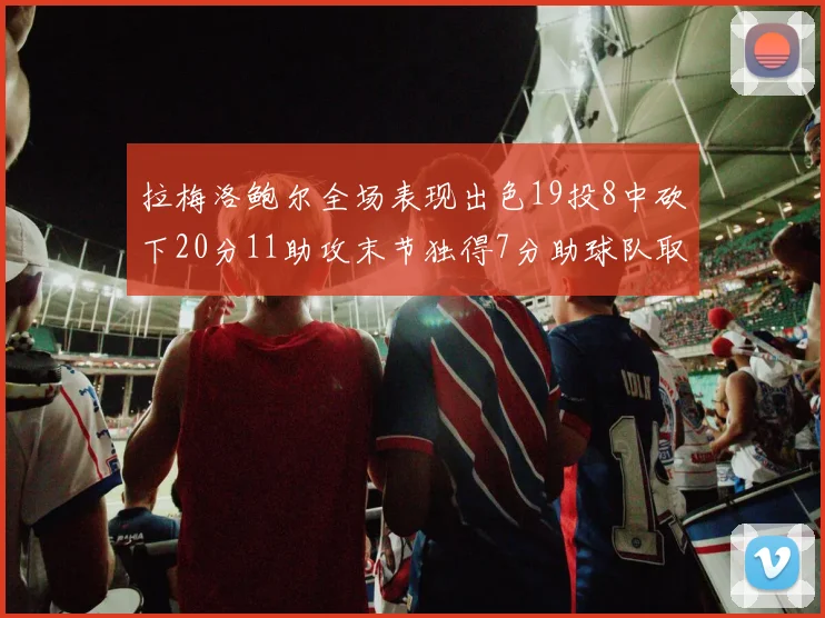 拉梅洛鲍尔全场表现出色19投8中砍下20分11助攻末节独得7分助球队取胜