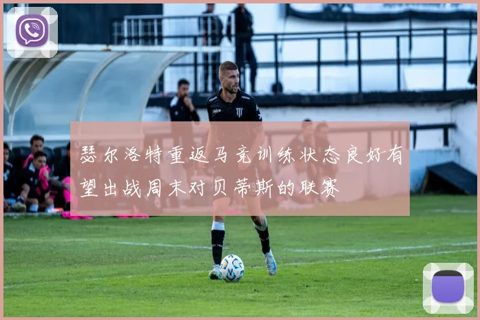 瑟尔洛特重返马竞训练状态良好有望出战周末对贝蒂斯的联赛