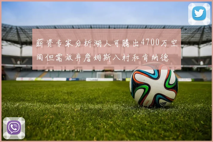 薪资专家分析湖人可腾出4700万空间但需放弃詹姆斯八村和肯纳德