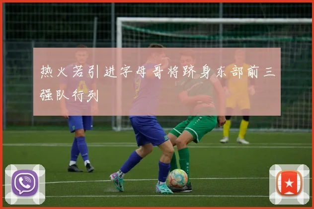 热火若引进字母哥将跻身东部前三强队行列