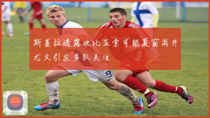 斯基拉透露坎比亚索可能夏窗离开尤文引发多队关注