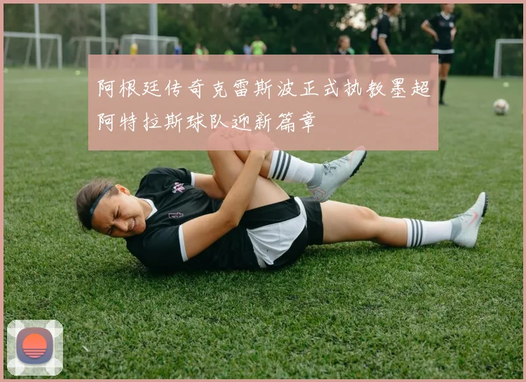 阿根廷传奇克雷斯波正式执教墨超阿特拉斯球队迎新篇章