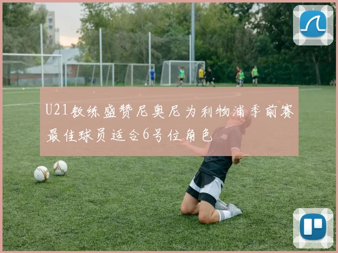 U21教练盛赞尼奥尼为利物浦季前赛最佳球员适合6号位角色