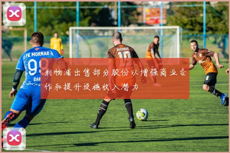 利物浦出售部分股份以增强商业合作和提升设施收入潜力