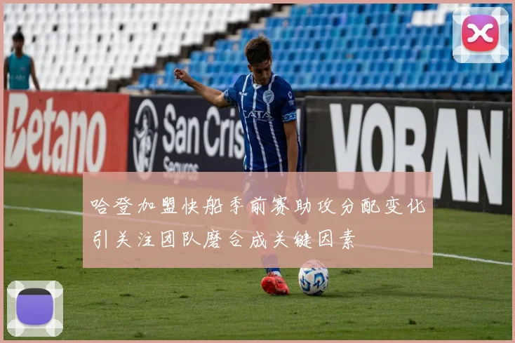 哈登加盟快船季前赛助攻分配变化引关注团队磨合成关键因素